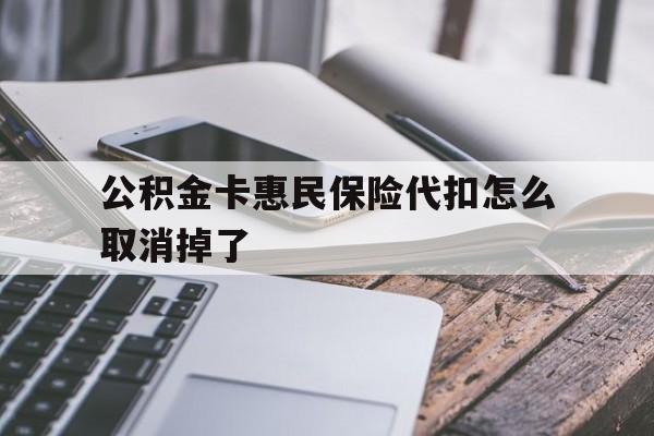 最新公积金卡惠民保险代扣怎么取消掉了方法分析(最方便真实的舟山公积金卡惠民保险代扣怎么取消掉了呢方法)