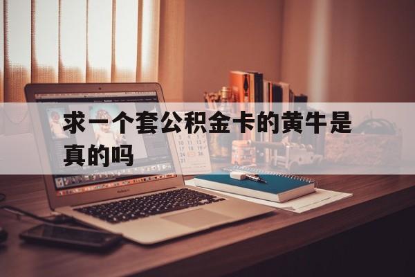 最新求一个套公积金卡的黄牛是真的吗方法分析(最方便真实的舟山住房公积金可以找黄牛取吗方法)