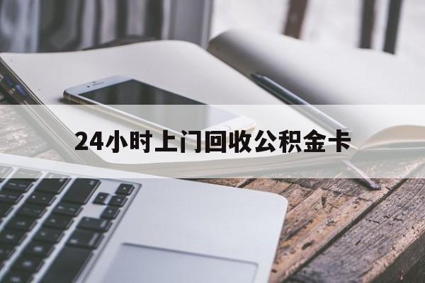 最新24小时上门回收公积金卡方法分析(最方便真实的舟山24小时上门回收公积金卡电话方法)