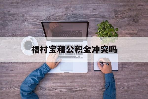 最新福村宝和公积金冲突吗方法分析(最方便真实的舟山福村宝是什么方法)