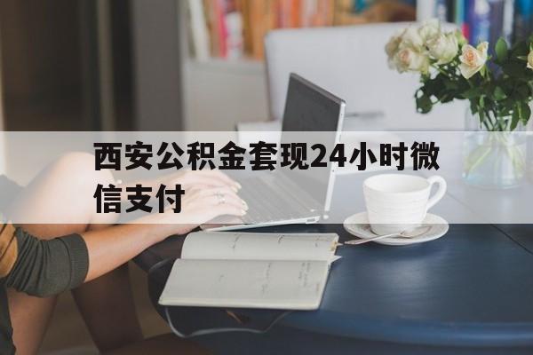 最新西安公积金套现24小时微信支付方法分析(最方便真实的舟山西安公积金套现24小时微信支付有影响吗方法)