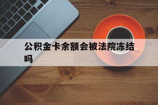 最新公积金卡余额会被法院冻结吗方法分析(最方便真实的舟山住房公积金卡被冻结,钱能入帐户吗方法)