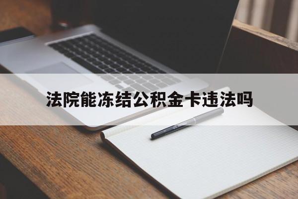 最新法院能冻结公积金卡违法吗方法分析(最方便真实的舟山法院可以冻结住房公积金的钱吗方法)