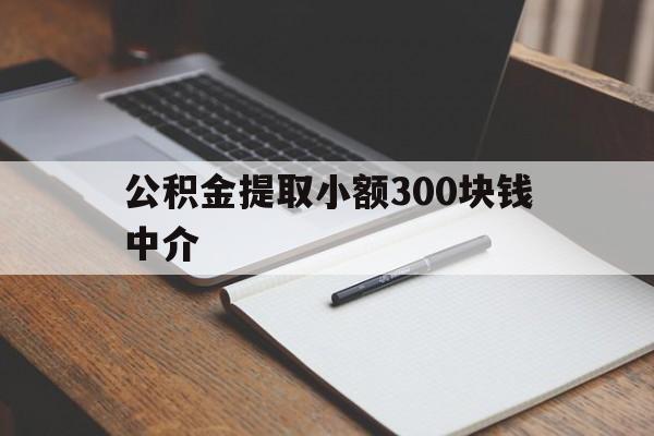 最新公积金提取小额300块钱中介方法分析(最方便真实的舟山公积金提取中介收多少方法)