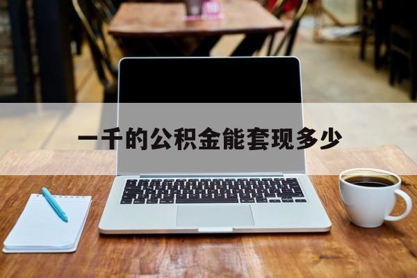 最新一千的公积金能套现多少方法分析(最方便真实的舟山一千的公积金能套现多少利息方法)