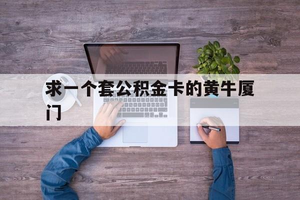 最新求一个套公积金卡的黄牛厦门方法分析(最方便真实的舟山厦门公积金哪里领取方法)