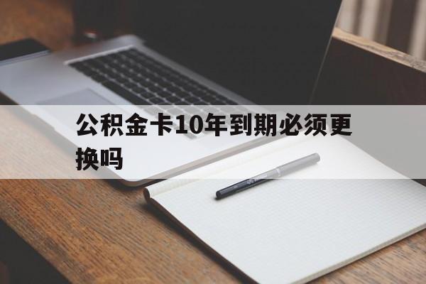 最新公积金卡10年到期必须更换吗方法分析(最方便真实的舟山公积金卡太久没用需要激活吗方法)