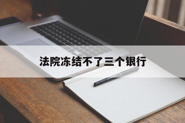 最新法院冻结不了三个银行方法分析(最方便真实的舟山法院冻结不了三个银行是怎么回事?方法)