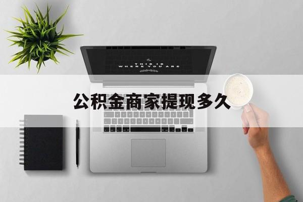 最新公积金商家提现多久方法分析(最方便真实的舟山公积金一般提现多久到账方法)