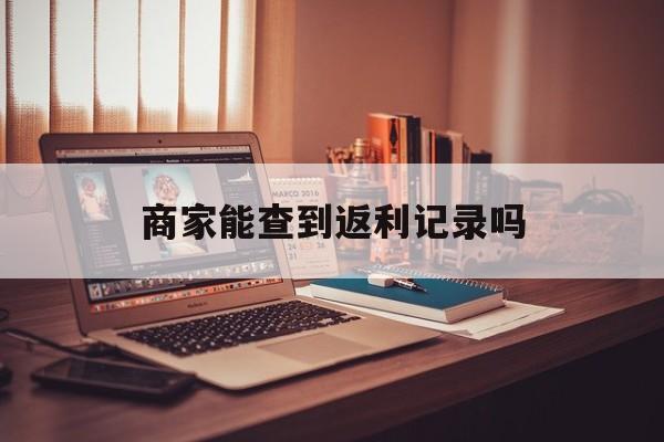 最新商家能查到返利记录吗方法分析(最方便真实的舟山店家知道用没用返利软件吗方法)