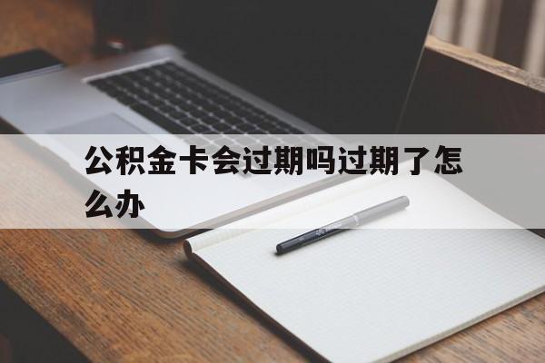 最新公积金卡会过期吗过期了怎么办方法分析(最方便真实的舟山公积金卡过期了钱还打得上来不?方法)