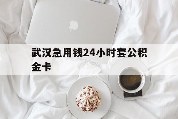 最新武汉急用钱24小时套公积金卡方法分析(最方便真实的舟山武汉住房公积金卡方法)