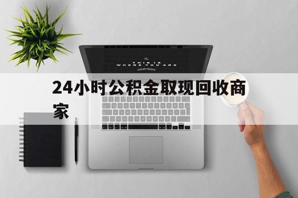 最新24小时公积金取现回收商家方法分析(最方便真实的舟山公积金取现需要多少手续费方法)