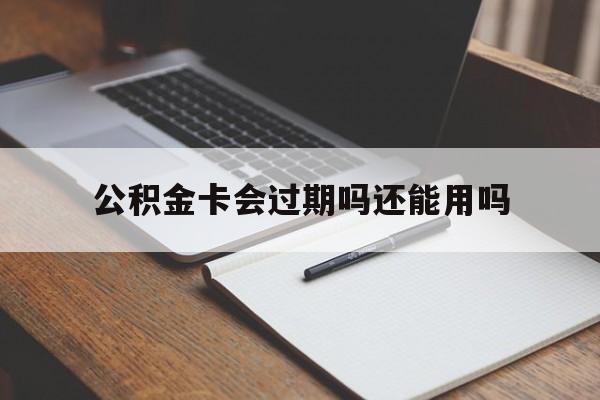 最新公积金卡会过期吗还能用吗方法分析(最方便真实的舟山公积金卡有效期到后需要换卡吗?方法)