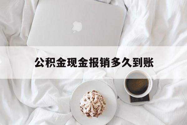 最新公积金现金报销多久到账方法分析(最方便真实的舟山公积金现金报销多久到账户方法)