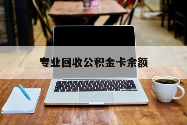最新专业回收公积金卡余额方法分析(最方便真实的舟山公积金回收本金是什么意思?方法)