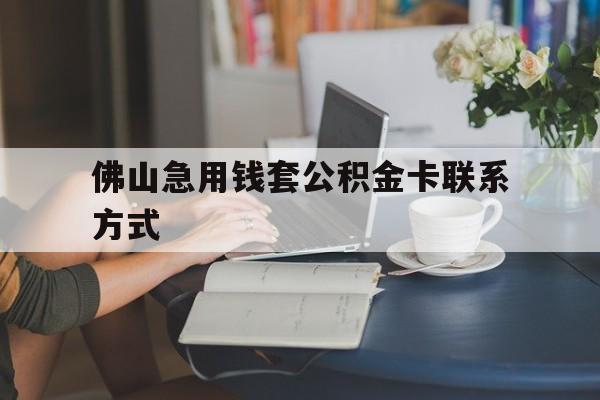 最新佛山急用钱套公积金卡联系方式方法分析(最方便真实的舟山佛山住房公积金怎么取出来方法)