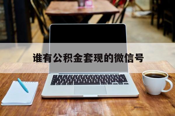 最新谁有公积金套现的微信号方法分析(最方便真实的舟山我有一笔公积金,请问有什么办法套现?方法)