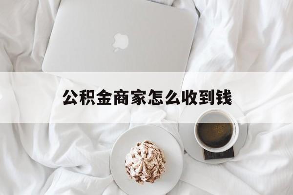 最新公积金商家怎么收到钱方法分析(最方便真实的舟山公积金商家怎么收到钱呢方法)