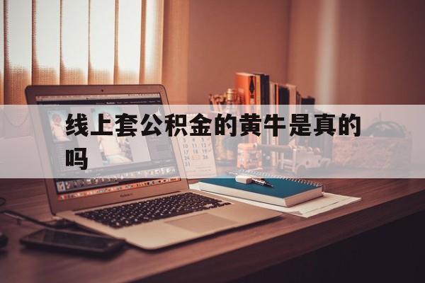 最新线上套公积金的黄牛是真的吗方法分析(最方便真实的舟山线下公积金方法)