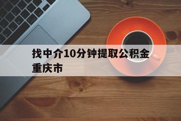 最新找中介10分钟提取公积金重庆市方法分析(最方便真实的舟山重庆公积金代提方法)