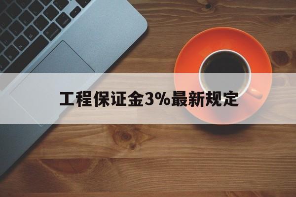 最新工程保证金3%最新规定方法分析(最方便真实的舟山工程保证金一般按什么比例交方法)