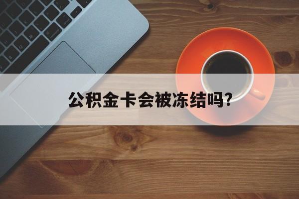最新公积金卡会被冻结吗?方法分析(最方便真实的舟山公积金卡会被法院强制执行冻结吗方法)