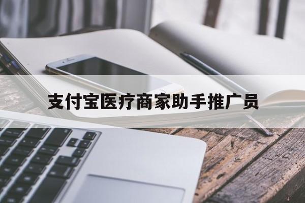 最新支付宝医疗商家助手推广员方法分析(最方便真实的舟山支付宝服务商助手推广方法)