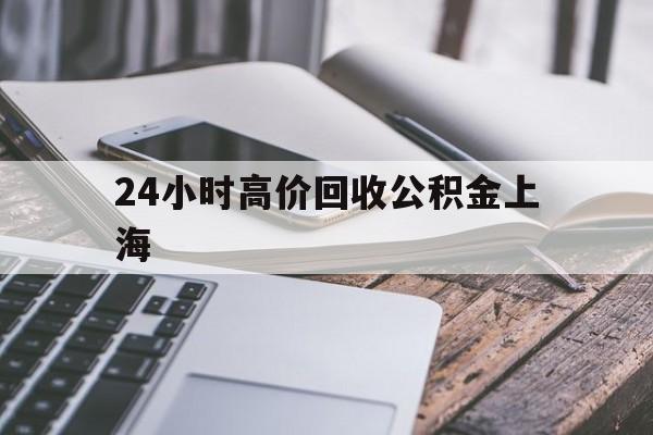 最新24小时高价回收公积金上海方法分析(最方便真实的舟山上海公积金如何取出来方法)