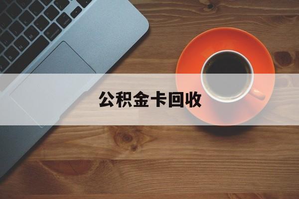 最新公积金卡回收方法分析(最方便真实的舟山旧的公积金卡怎么换新的方法)