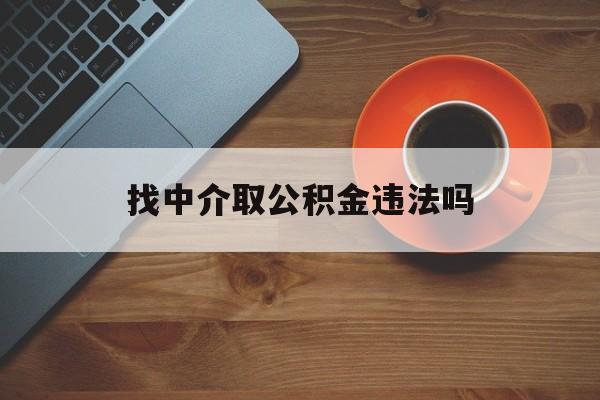 最新找中介取公积金违法吗方法分析(最方便真实的舟山找中介取公积金违法吗怎么举报方法)