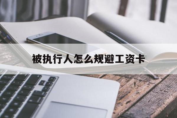 最新被执行人怎么规避工资卡方法分析(最方便真实的舟山怎样执行被执行人的工资方法)