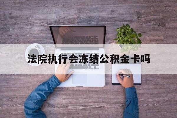 最新法院执行会冻结公积金卡吗方法分析(最方便真实的舟山法院会冻结住房公积金账户吗方法)