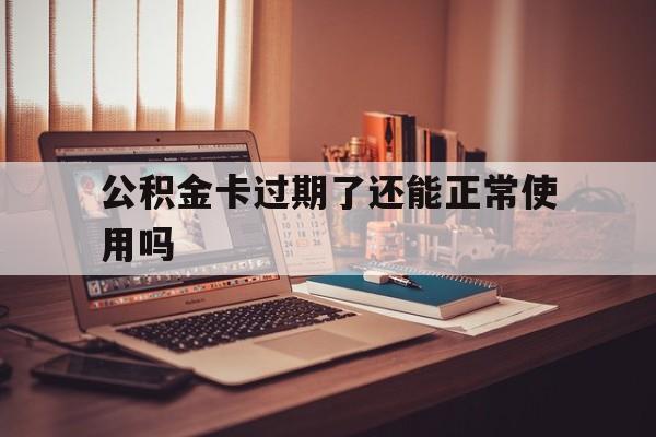 最新公积金卡过期了还能正常使用吗方法分析(最方便真实的舟山公积金卡过期了钱还打得上来不?方法)