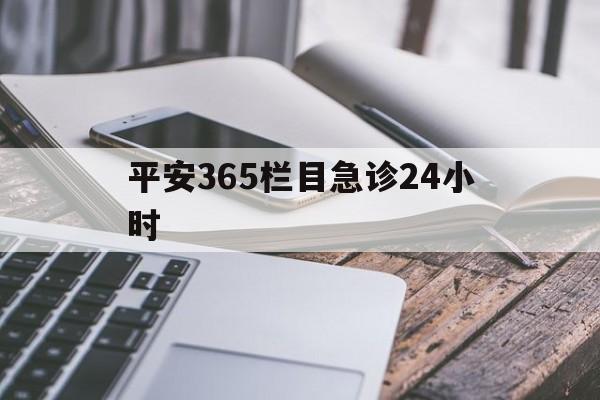 最新平安365栏目急诊24小时方法分析(最方便真实的舟山急诊科24小时免费咨询方法)