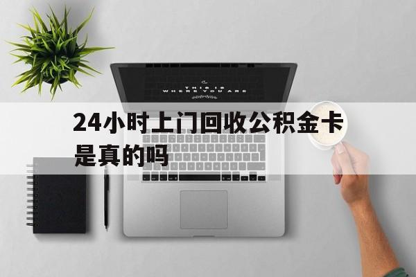 最新24小时上门回收公积金卡是真的吗方法分析(最方便真实的舟山24小时上门回收公积金卡是真的吗安全吗方法)