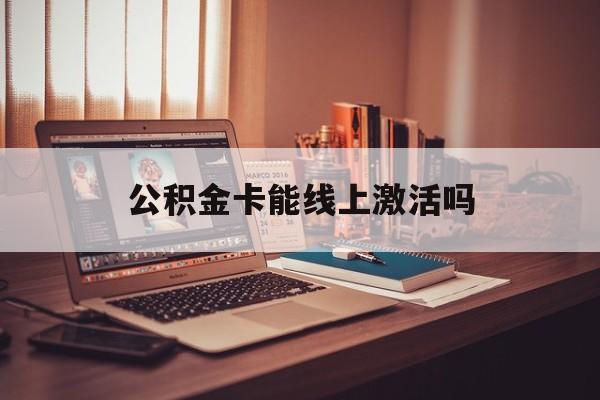 最新公积金卡能线上激活吗方法分析(最方便真实的舟山住房公积金卡可以网上激活吗方法)