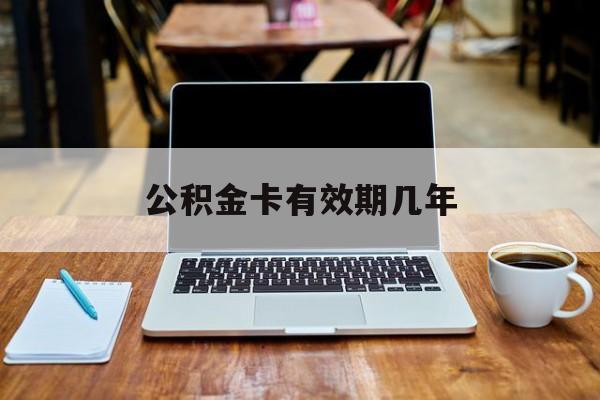 最新公积金卡有效期几年方法分析(最方便真实的舟山公积金卡上的有效期限是什么意思方法)