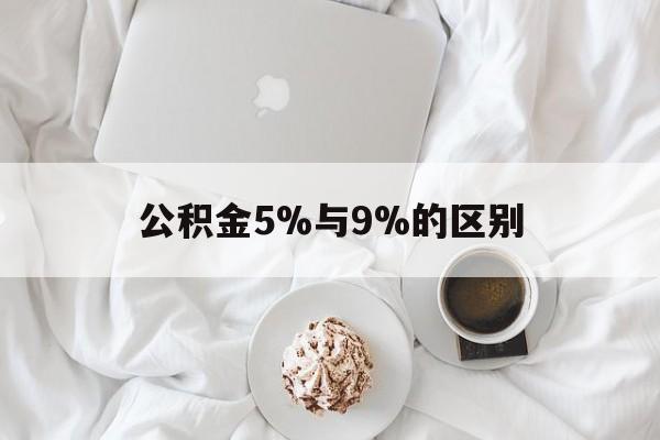 最新公积金5%与9%的区别方法分析(最方便真实的舟山公积金5%和12%有什么区别方法)